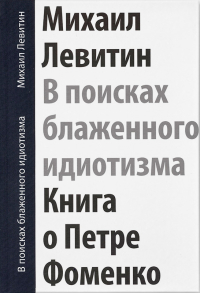 В поисках блаженного идиотизма. Разрозненные листы. Книга о Петре Фоменко, Левитин Михаил Захарович купить книгу в Либроруме В поисках блаженного идиотизма. Разрозненные листы. Книга о Петре Фоменко, Левитин Михаил Захарович купить книгу в Либроруме