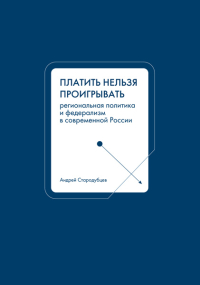 Платить нельзя проигрывать. Региональная политика и федерализм в современной России, Стародубцев Андрей Владимирович купить книгу в Либроруме Платить нельзя проигрывать. Региональная политика и федерализм в современной России, Стародубцев Андрей Владимирович купить книгу в Либроруме