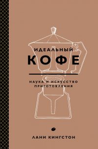 Идеальный кофе. Наука и искусство приготовления, Кингстон Лани купить книгу в Либроруме