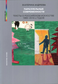Параллельные современности. Тексты о российском искусстве 1980-2010-х годов, Андреева Екатерина Юрьевна купить книгу в Либроруме