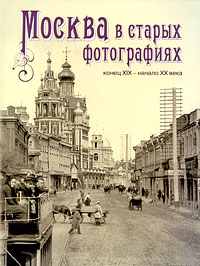 Москва в старых фотографиях. Конец XIX - начало XX века, купить книгу в Либроруме Москва в старых фотографиях. Конец XIX - начало XX века, купить книгу в Либроруме