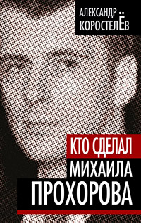 Кто сделал Михаила Прохорова, Коростелев Александр купить книгу в Либроруме