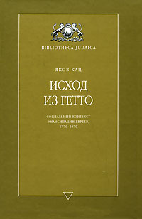 Исход из Гетто. Социальный контекст эмансипации евреев, 1770-1870, Кац Яков купить книгу в Либроруме Исход из Гетто. Социальный контекст эмансипации евреев, 1770-1870, Кац Яков купить книгу в Либроруме
