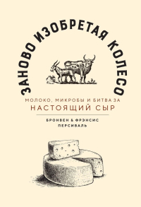 Заново изобретая колесо. Молоко, микробы и битва за настоящий сыр, Персиваль Фрэнсис Персиваль Бронвен купить книгу в Либроруме Заново изобретая колесо. Молоко, микробы и битва за настоящий сыр, Персиваль Фрэнсис Персиваль Бронвен купить книгу в Либроруме