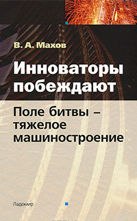 Инноваторы побеждают. Поле битвы - тяжелое машиностроение, Махов Вадим купить книгу в Либроруме