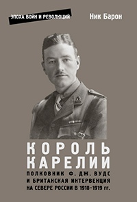 Король Карелии. Полковник Ф. Дж. Вудс и британская интервенция на севере России в 1918—1919 гг., Барон Ник купить книгу в Либроруме Король Карелии. Полковник Ф. Дж. Вудс и британская интервенция на севере России в 1918—1919 гг., Барон Ник купить книгу в Либроруме