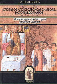 Споры об Апостольском символе. История догматов. Исследования по истории древней Церкви, Лебедев А. П. купить книгу в Либроруме