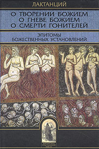 О творении Божием. О гневе Божием. О смерти гонителей. Эпитомы Божественных установлений, Лактанций купить книгу в Либроруме