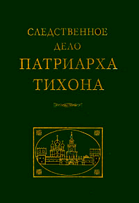 Следственное дело патриарха Тихона. Сборник документов по материалам Центрального архива ФСБ РФ, купить книгу в Либроруме Следственное дело патриарха Тихона. Сборник документов по материалам Центрального архива ФСБ РФ, купить книгу в Либроруме