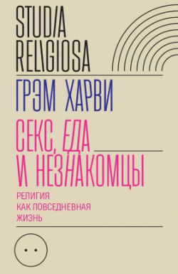 Секс, еда и незнакомцы. Религия как повседневная жизнь, Харви Грэм купить книгу в Либроруме