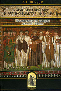 Христианский мир и эллино-римская цивилизация. Исследования по истории древней Церкви, Лебедев А. П. купить книгу в Либроруме