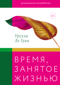 Время, занятое жизнью. Размышления волшебницы, Ле Гуин Урсула купить книгу в Либроруме Время, занятое жизнью. Размышления волшебницы, Ле Гуин Урсула купить книгу в Либроруме