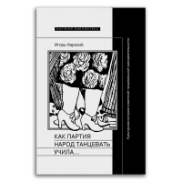 Как партия народ танцевать учила, как балейтместеры ей помогали и что из этого вышло. Культурная история советской танцевальной самодеятельности, Нарский Игорь Владимирович купить книгу в Либроруме Как партия народ танцевать учила, как балейтместеры ей помогали и что из этого вышло. Культурная история советской танцевальной самодеятельности, Нарский Игорь Владимирович купить книгу в Либроруме