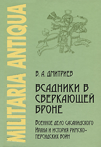 Всадники в сверкающей броне. Военное дело сасанидского Ирана и история римско-персидских войн, Дмитриев Владимир Алексеевич купить книгу в Либроруме Всадники в сверкающей броне. Военное дело сасанидского Ирана и история римско-персидских войн, Дмитриев Владимир Алексеевич купить книгу в Либроруме