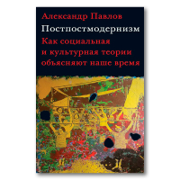 Постпостмодернизм. Как социальная и культурная теории объясняют наше время, Павлов Александр Владимирович купить книгу в Либроруме