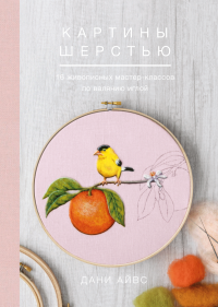 Картины шерстью. 16 живописных мастер-классов по валянию иглой, Айвс Дани купить книгу в Либроруме