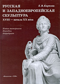 Русская и западноевропейская скульптура XVIII - начала XX века. Новые материалы. Находки. Атрибуции, Карпова Е. В. купить книгу в Либроруме