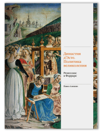 Династия д'Эсте. Политика великолепия. Ренессанс в Ферраре, Алешин Павел купить книгу в Либроруме