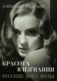 Красота в изгнании. Русские дома моды, Васильев Александр купить книгу в Либроруме