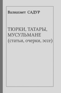 Тюрки, Татары, Мусульмане. Статьи, очерки, эссе, Садур Валиахмет купить книгу в Либроруме Тюрки, Татары, Мусульмане. Статьи, очерки, эссе, Садур Валиахмет купить книгу в Либроруме
