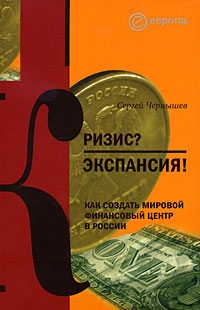 Кризис? Экспансия! Как создать мировой финансовый центр в России, Чернышёв Сергей Борисович купить книгу в Либроруме Кризис? Экспансия! Как создать мировой финансовый центр в России, Чернышёв Сергей Борисович купить книгу в Либроруме