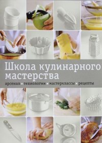 Школа кулинарного мастерства. Арсенал. Технологии. Мастерклассы. Рецепты, купить книгу в Либроруме