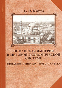 Османская империя в мировой экономической системе. Вторая половина XIX - начало XX века, Иванов С. М. купить книгу в Либроруме
