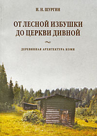 От лесной избушки до церкви дивной. Деревянная архитектура коми, Шургин И. купить книгу в Либроруме