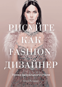 Рисуйте как fashion-дизайнер. Уроки визуального стиля, Астахова Елена купить книгу в Либроруме Рисуйте как fashion-дизайнер. Уроки визуального стиля, Астахова Елена купить книгу в Либроруме
