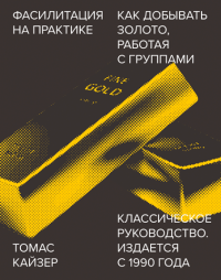 Фасилитация на практике. Как добывать золото, работая с группами, Кайзер Томас купить книгу в Либроруме Фасилитация на практике. Как добывать золото, работая с группами, Кайзер Томас купить книгу в Либроруме