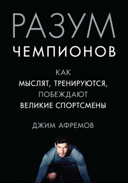 Разум чемпионов. Как мыслят, тренируются, побеждают великие спортсмены, Афремов Джим купить книгу в Либроруме
