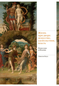 Жизнь при дворе. Искусство, удовольствия, власть. Ренессанс в Италии, Коул Элисон купить книгу в Либроруме