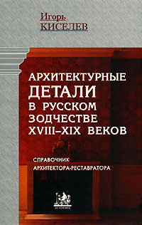 Архитектурные детали в русском зодчестве XVIII-XIX веков. Справочник архитектора-реставратора, Киселев Игорь купить книгу в Либроруме Архитектурные детали в русском зодчестве XVIII-XIX веков. Справочник архитектора-реставратора, Киселев Игорь купить книгу в Либроруме