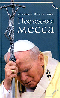 Последняя месса. Иоанн Павел II: Жизнь в Ватикане, Ильинский Михаил купить книгу в Либроруме Последняя месса. Иоанн Павел II: Жизнь в Ватикане, Ильинский Михаил купить книгу в Либроруме