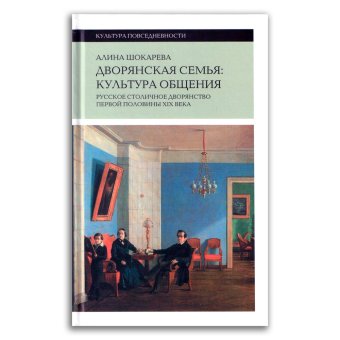 Дворянская семья. Культура общения. Русское столичное дворянство первой половины XIX века, Шокарева Алина купить книгу в Либроруме