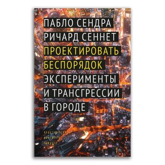 Проектировать беспорядок. Эксперименты и трансгрессии в городе, Сендра Пабло Сеннет Ричард купить книгу в Либроруме