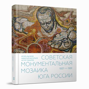 Советская монументальная мозаика Юга России. 1937-1991, Васильев Николай Юрьевич Токарев Артур Георгиевич Бычков Игорь Авенирович купить книгу в Либроруме Советская монументальная мозаика Юга России. 1937-1991, Васильев Николай Юрьевич Токарев Артур Георгиевич Бычков Игорь Авенирович купить книгу в Либроруме