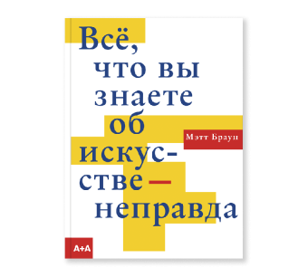 Всё, что вы знаете об искусстве - неправда, Браун Мэтт купить книгу в Либроруме Всё, что вы знаете об искусстве - неправда, Браун Мэтт купить книгу в Либроруме