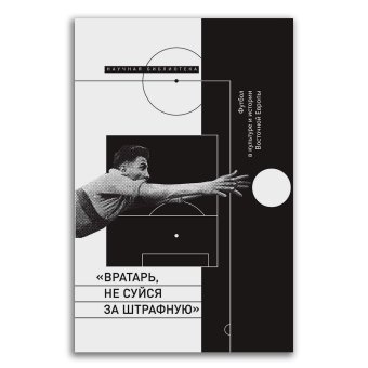 Вратарь, не суйся за штрафную. Футбол в культуре и истории Восточной Европы, купить книгу в Либроруме Вратарь, не суйся за штрафную. Футбол в культуре и истории Восточной Европы, купить книгу в Либроруме
