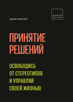 Принятие решений. Освободись от стереотипов и управляй своей жизнью, Фернер Адам купить книгу в Либроруме Принятие решений. Освободись от стереотипов и управляй своей жизнью, Фернер Адам купить книгу в Либроруме