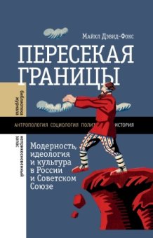 Пересекая границы. Модерность, идеология и культура в России и Советском Союзе, Дэвид-Фокс Майкл купить книгу в Либроруме Пересекая границы. Модерность, идеология и культура в России и Советском Союзе, Дэвид-Фокс Майкл купить книгу в Либроруме