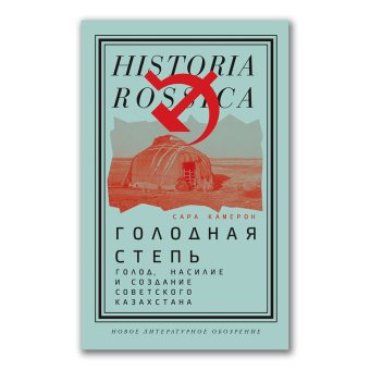 Голодная степь. Голод, насилие и создание Советского Казахстана, Камерон Сара купить книгу в Либроруме Голодная степь. Голод, насилие и создание Советского Казахстана, Камерон Сара купить книгу в Либроруме
