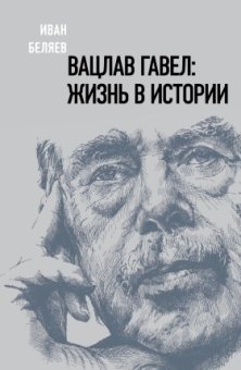 Вацлав Гавел. Жизнь в истории, Беляев Иван купить книгу в Либроруме