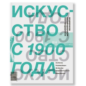 Искусство с 1900 года. Модернизм, антимодернизм, постмодернизм, Краусс Розалинд Буа Ив-Ален Бухло Бенджамин Хайнц-Дитер Джослит Дэвид Фостер Хэл купить книгу в Либроруме