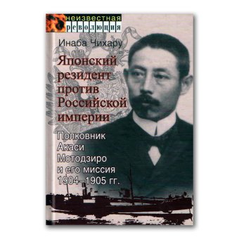 Японский резидент против Российской империи. Полковник Акаси Мотодзиро и его миссия 1904-1905 гг., Чихару Инаба купить книгу в Либроруме Японский резидент против Российской империи. Полковник Акаси Мотодзиро и его миссия 1904-1905 гг., Чихару Инаба купить книгу в Либроруме