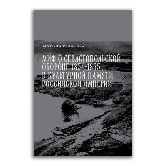 Миф о Севастопольской обороне 1854-1855 гг. в культурной памяти Российской империи, Федотова Марина Сергеевна купить книгу в Либроруме