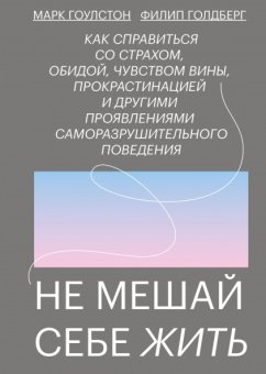 Не мешай себе жить. Как справиться со страхом, обидой, чувством вины, прокрастинацией и другими проявлениями саморазрушительного поведения, Голберг Филип Гоулстон Марк купить книгу в Либроруме Не мешай себе жить. Как справиться со страхом, обидой, чувством вины, прокрастинацией и другими проявлениями саморазрушительного поведения, Голберг Филип Гоулстон Марк купить книгу в Либроруме
