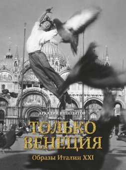 Только Венеция. Образы Италии XXI, Ипполитов Аркадий Викторович купить книгу в Либроруме
