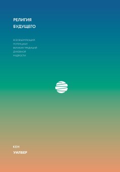 Религия будущего. Всеобъемлющий потенциал великих традиций духовной мудрости, Уилбер Кен купить книгу в Либроруме