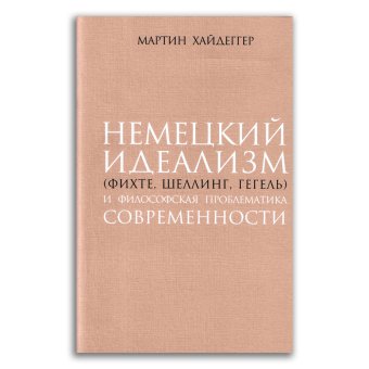 Немецкий идеализм - Фихте, Шеллинг, Гегель. И философская проблематика современности, Хайдеггер Мартин купить книгу в Либроруме